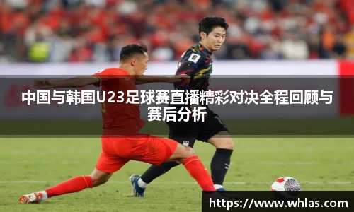 中国与韩国U23足球赛直播精彩对决全程回顾与赛后分析